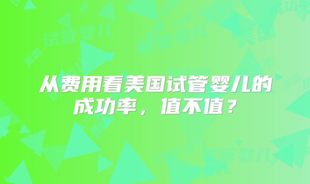 从费用看美国试管婴儿的成功率，值不值？