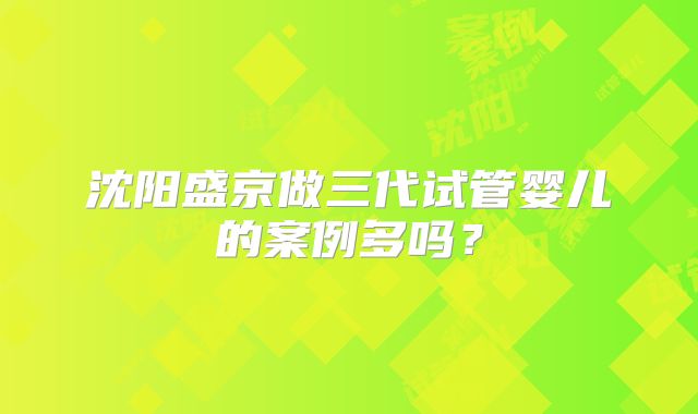 沈阳盛京做三代试管婴儿的案例多吗?