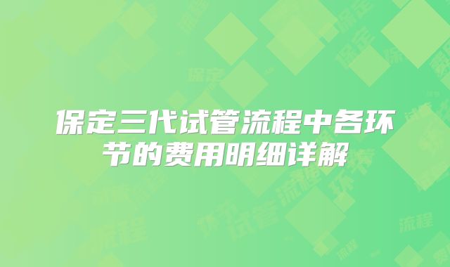 保定三代试管流程中各环节的费用明细详解
