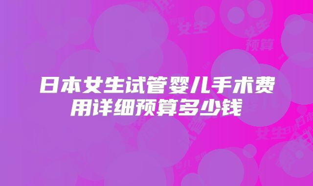 日本女生试管婴儿手术费用详细预算多少钱
