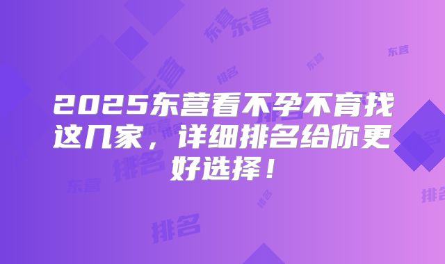 2025东营看不孕不育找这几家，详细排名给你更好选择！
