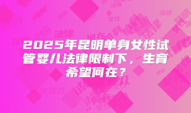 2025年昆明单身女性试管婴儿法律限制下，生育希望何在？