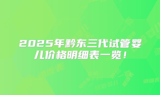 2025年黔东三代试管婴儿价格明细表一览！