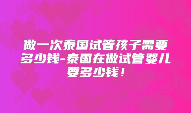 做一次泰国试管孩子需要多少钱-泰国在做试管婴儿要多少钱！