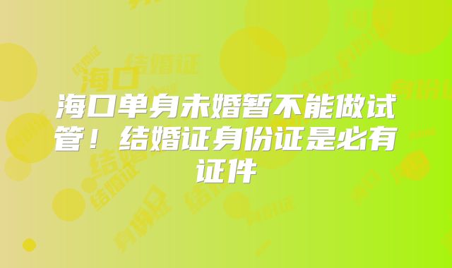 海口单身未婚暂不能做试管！结婚证身份证是必有证件