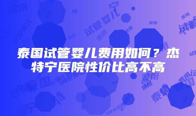 泰国试管婴儿费用如何？杰特宁医院性价比高不高