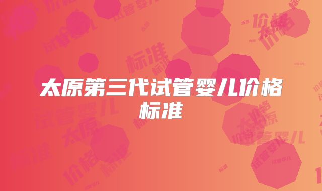 太原第三代试管婴儿价格标准
