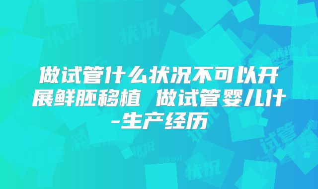 做试管什么状况不可以开展鲜胚移植 做试管婴儿什-生产经历