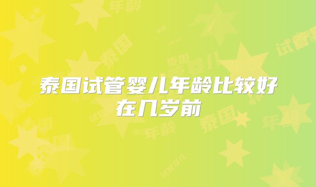 泰国试管婴儿年龄比较好在几岁前