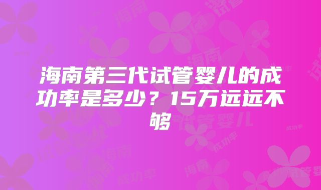 海南第三代试管婴儿的成功率是多少？15万远远不够