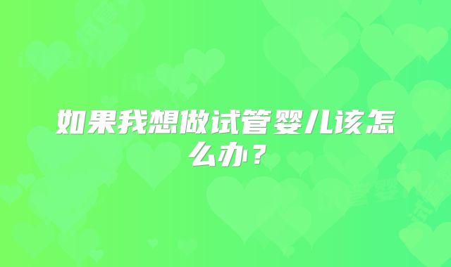 如果我想做试管婴儿该怎么办？