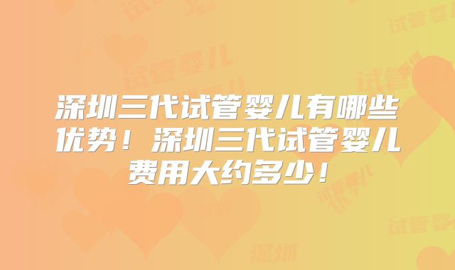 深圳三代试管婴儿有哪些优势!深圳三代试管婴儿费用大约多少!