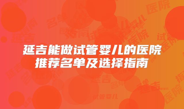 延吉能做试管婴儿的医院推荐名单及选择指南
