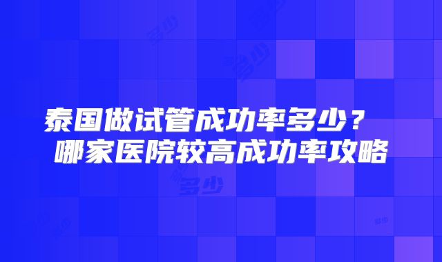 泰国做试管成功率多少？ 哪家医院较高成功率攻略