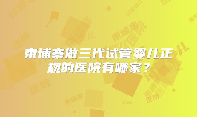 柬埔寨做三代试管婴儿正规的医院有哪家?