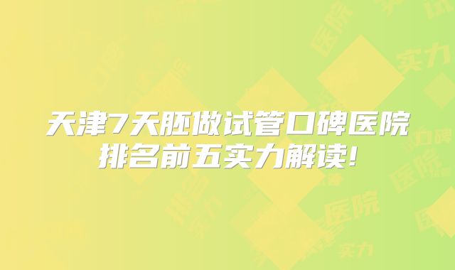 天津7天胚做试管口碑医院排名前五实力解读!