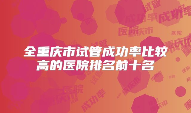 全重庆市试管成功率比较高的医院排名前十名