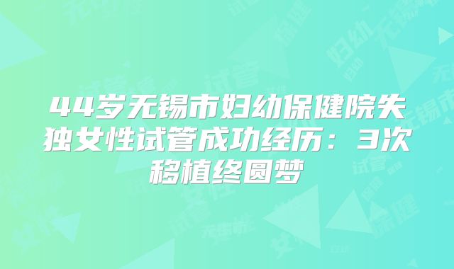 44岁无锡市妇幼保健院失独女性试管成功经历：3次移植终圆梦