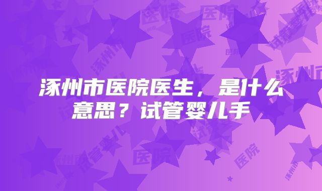 涿州市医院医生，是什么意思？试管婴儿手