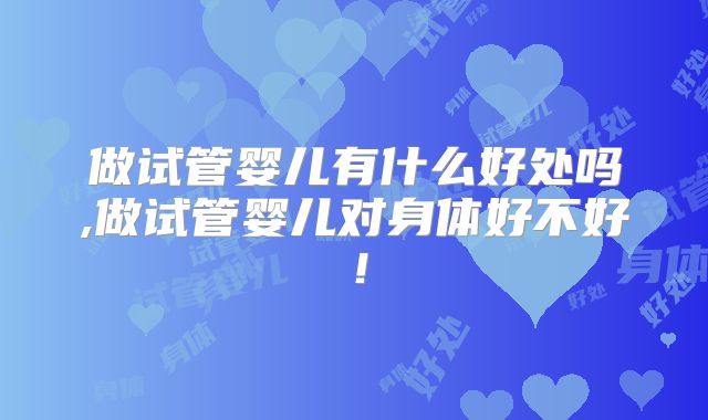 做试管婴儿有什么好处吗,做试管婴儿对身体好不好！