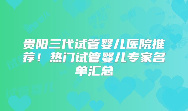 贵阳三代试管婴儿医院推荐！热门试管婴儿专家名单汇总