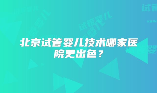 北京试管婴儿技术哪家医院更出色？