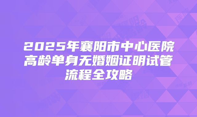 2025年襄阳市中心医院高龄单身无婚姻证明试管流程全攻略