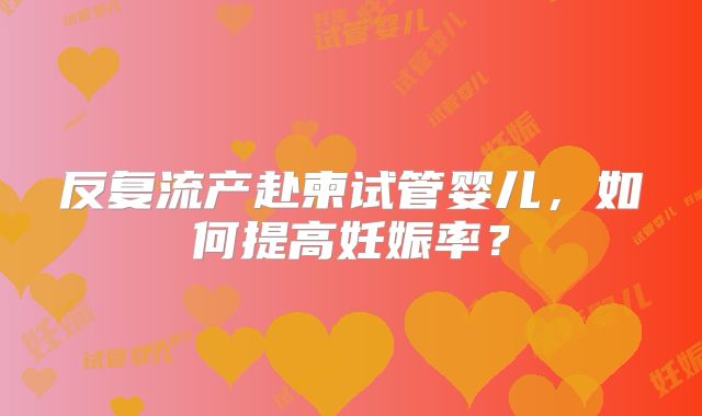 反复流产赴柬试管婴儿,如何提高妊娠率?