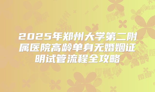2025年郑州大学第二附属医院高龄单身无婚姻证明试管流程全攻略