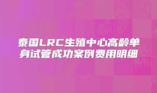 泰国LRC生殖中心高龄单身试管成功案例费用明细