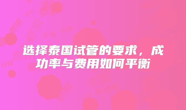 选择泰国试管的要求，成功率与费用如何平衡