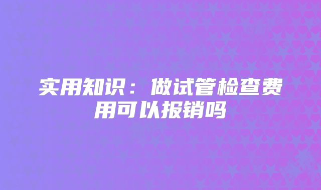 实用知识：做试管检查费用可以报销吗