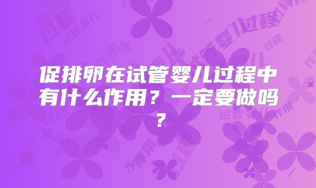 促排卵在试管婴儿过程中有什么作用？一定要做吗？