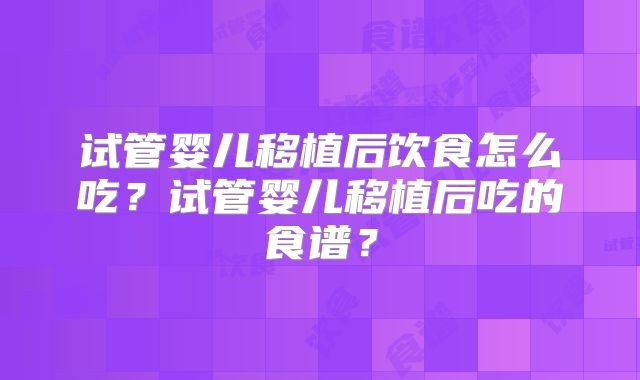 试管婴儿移植后饮食怎么吃？试管婴儿移植后吃的食谱？