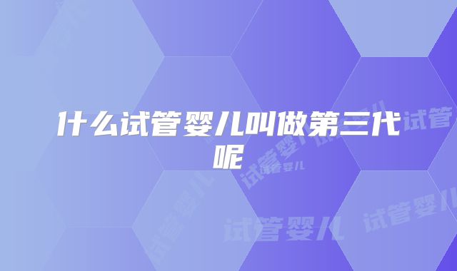 什么试管婴儿叫做第三代呢