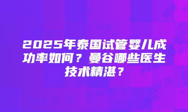 2025年泰国试管婴儿成功率如何？曼谷哪些医生技术精湛？