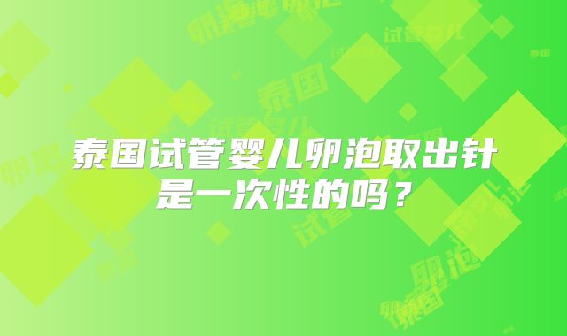 泰国试管婴儿卵泡取出针是一次性的吗？