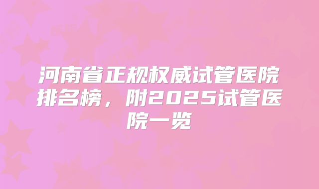 河南省正规权威试管医院排名榜,附2025试管医院一览