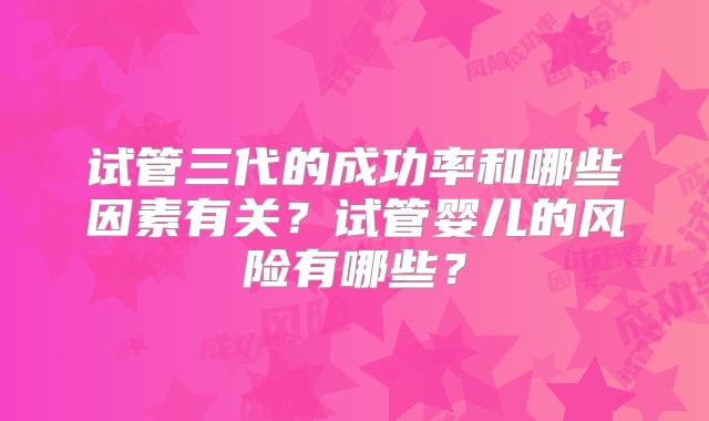 试管三代的成功率和哪些因素有关?试管婴儿的风险有哪些?