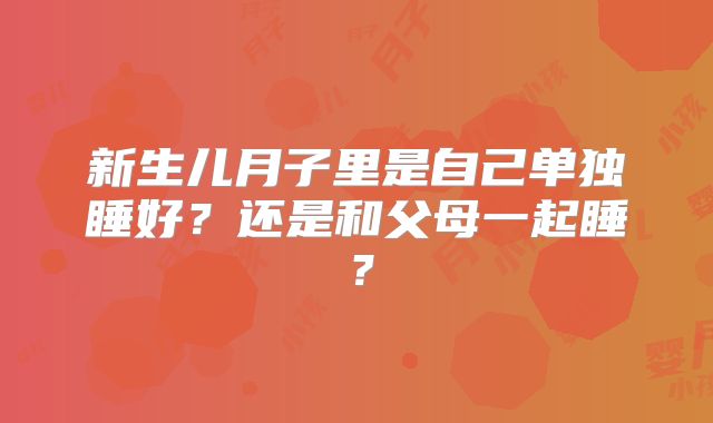 新生儿月子里是自己单独睡好？还是和父母一起睡？