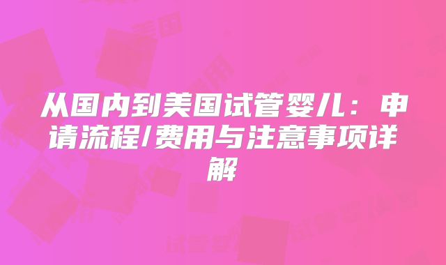 从国内到美国试管婴儿：申请流程/费用与注意事项详解