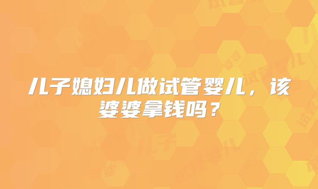 儿子媳妇儿做试管婴儿，该婆婆拿钱吗？