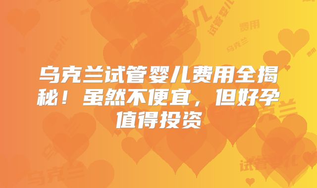 乌克兰试管婴儿费用全揭秘！虽然不便宜，但好孕值得投资