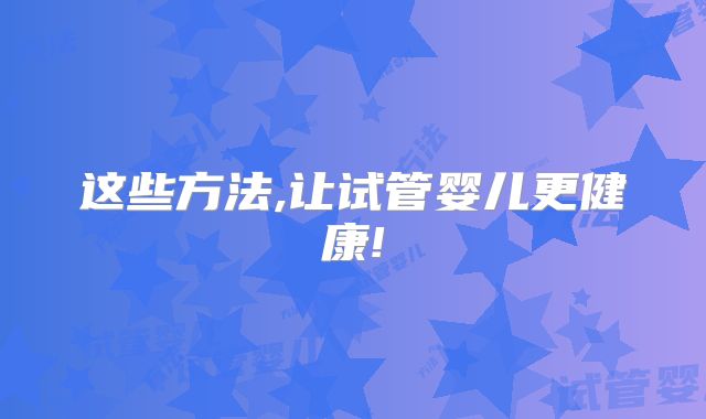 这些方法,让试管婴儿更健康!