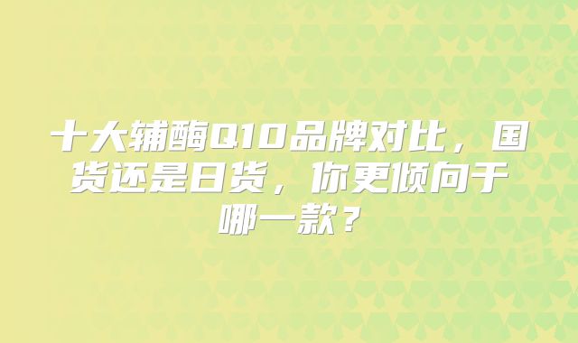 十大辅酶Q10品牌对比，国货还是日货，你更倾向于哪一款？