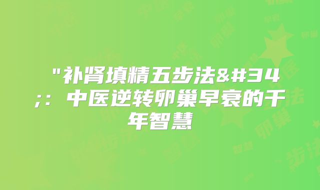 "补肾填精五步法":中医逆转卵巢早衰的千年智慧