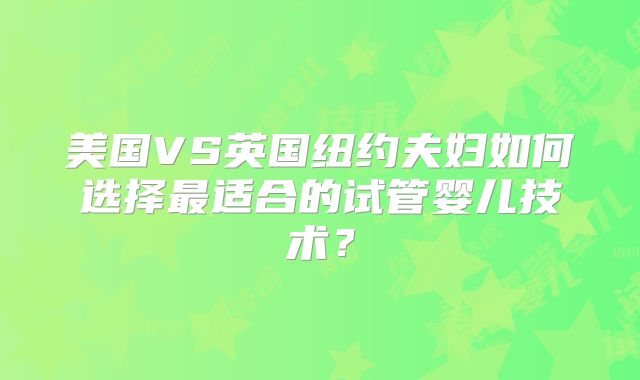 美国VS英国纽约夫妇如何选择最适合的试管婴儿技术？