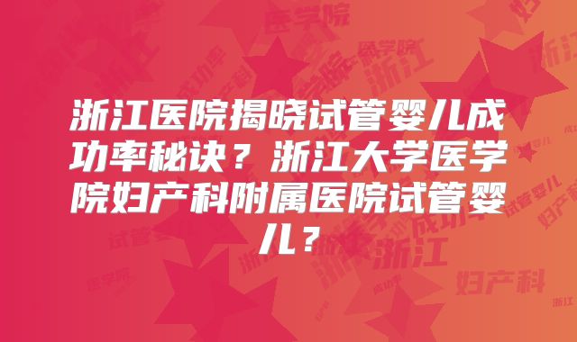 浙江医院揭晓试管婴儿成功率秘诀?浙江大学医学院妇产科附属医院试管婴儿?