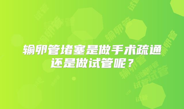 输卵管堵塞是做手术疏通还是做试管呢？