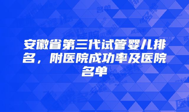 安徽省第三代试管婴儿排名，附医院成功率及医院名单